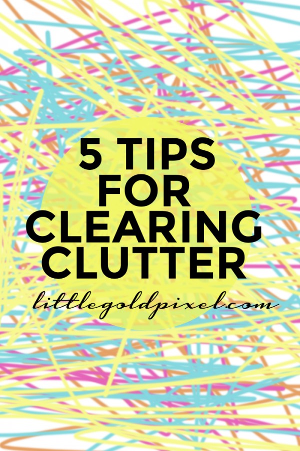 5 Tips for Clearing Clutter (Or How I Get Rid of S#*%) • littlegoldpixel.com